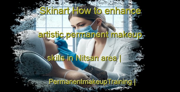 Skinart How to enhance artistic permanent makeup skills in Nitsan area | PermanentmakeupTraining | PermanentmakeupClasses | SkinartTraining-Russian Federation
